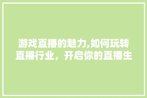 游戏直播的魅力,如何玩转直播行业，开启你的直播生涯 网络技术