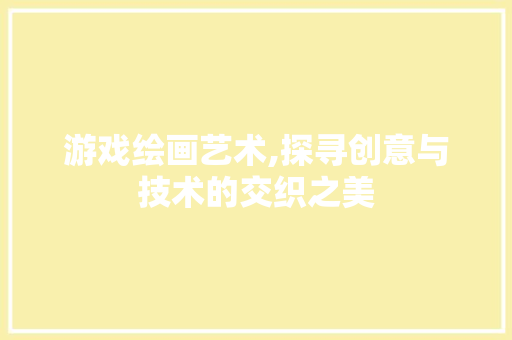 游戏绘画艺术,探寻创意与技术的交织之美 编程语言