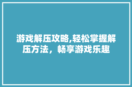 游戏解压攻略,轻松掌握解压方法,畅享游戏乐趣 编程语言 游戏解压攻略,轻松掌握解压方法,畅享游戏乐趣 编程语言
