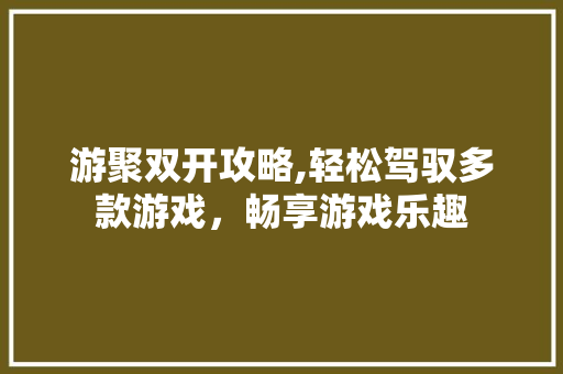 游聚双开攻略,轻松驾驭多款游戏,畅享游戏乐趣 电脑基础 游聚双开攻略,轻松驾驭多款游戏,畅享游戏乐趣 电脑基础