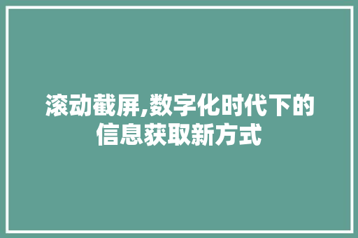 滚动截屏,数字化时代下的信息获取新方式 电脑配置 滚动截屏,数字化时代下的信息获取新方式 电脑配置