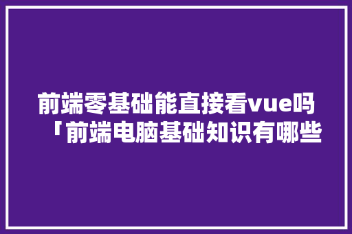 前端零基础能直接看vue吗「前端电脑基础知识有哪些」