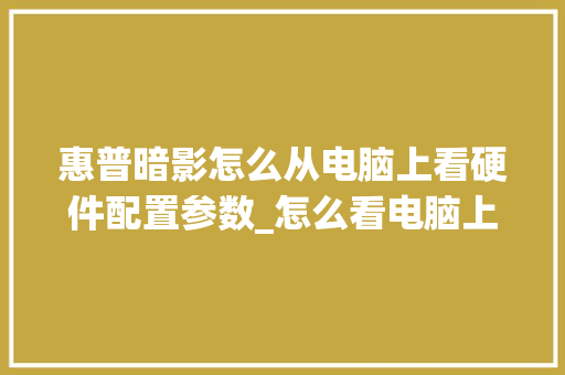 惠普暗影怎么从电脑上看硬件配置参数_怎么看电脑上硬件配置参数 操作系统