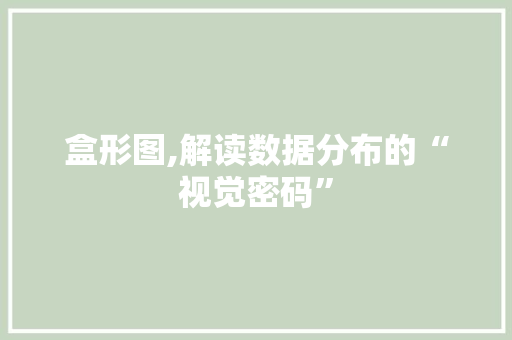 盒形图,解读数据分布的“视觉密码”