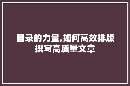 目录的力量,如何高效排版撰写高质量文章