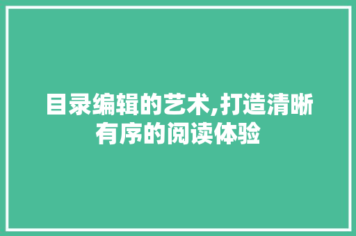 目录编辑的艺术,打造清晰有序的阅读体验