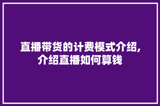 直播带货的计费模式介绍,介绍直播如何算钱