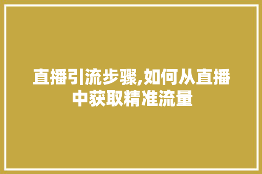 直播引流步骤,如何从直播中获取精准流量