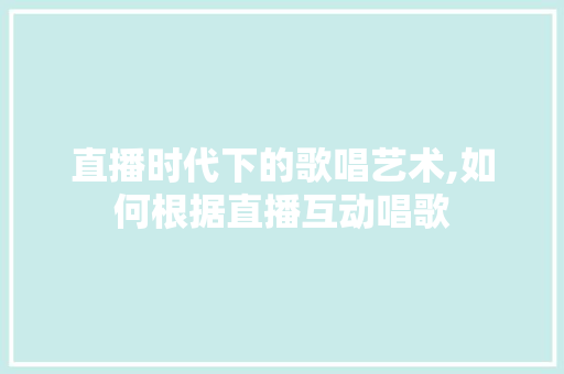 直播时代下的歌唱艺术,如何根据直播互动唱歌