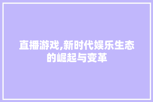 直播游戏,新时代娱乐生态的崛起与变革