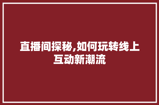 直播间探秘,如何玩转线上互动新潮流