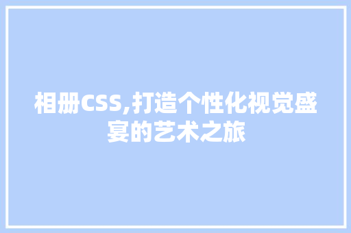 相册CSS,打造个性化视觉盛宴的艺术之旅