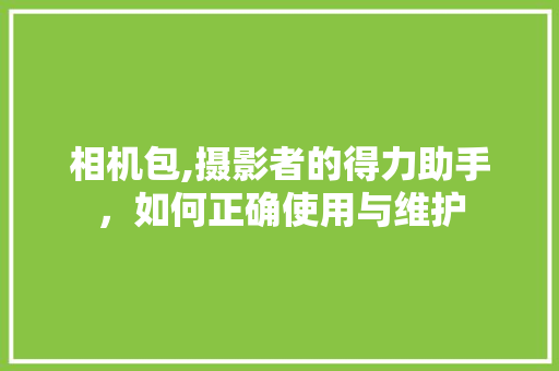 相机包,摄影者的得力助手，如何正确使用与维护