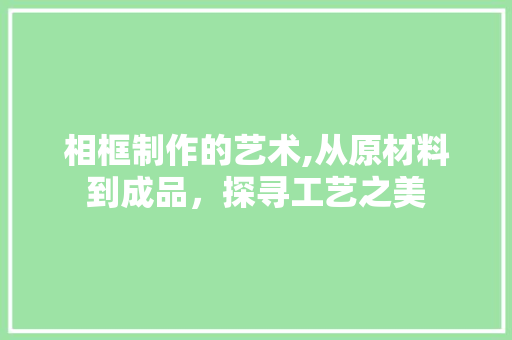 相框制作的艺术,从原材料到成品，探寻工艺之美