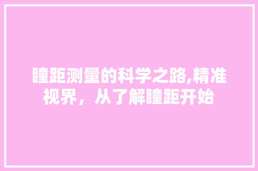 瞳距测量的科学之路,精准视界，从了解瞳距开始