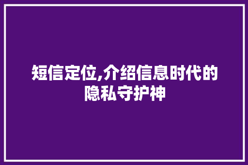 短信定位,介绍信息时代的隐私守护神