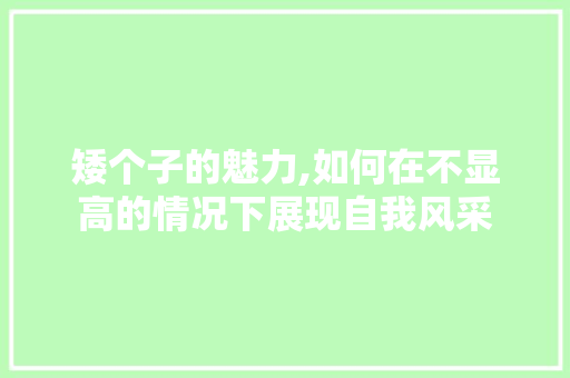 矮个子的魅力,如何在不显高的情况下展现自我风采