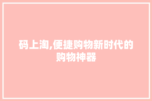 码上淘,便捷购物新时代的购物神器