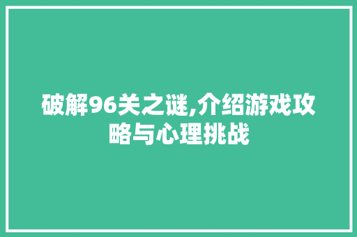 破解96关之谜,介绍游戏攻略与心理挑战