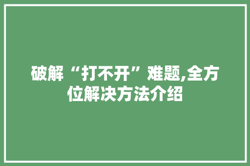 破解“打不开”难题,全方位解决方法介绍