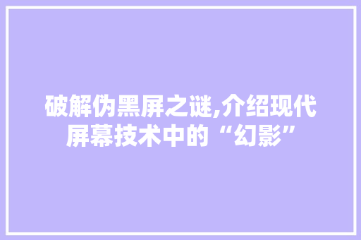 破解伪黑屏之谜,介绍现代屏幕技术中的“幻影”