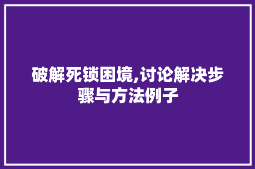 破解死锁困境,讨论解决步骤与方法例子