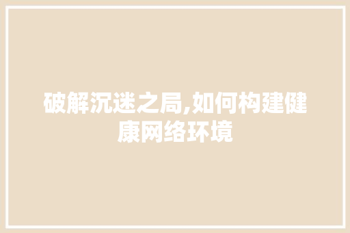 破解沉迷之局,如何构建健康网络环境
