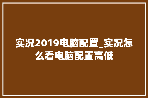 实况2019电脑配置_实况怎么看电脑配置高低 编程语言