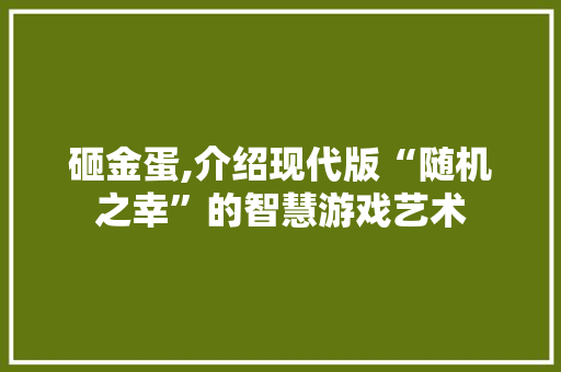 砸金蛋,介绍现代版“随机之幸”的智慧游戏艺术