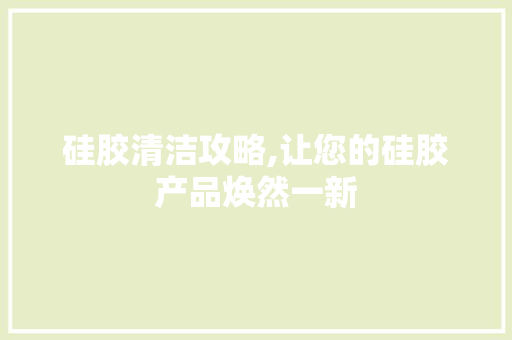 硅胶清洁攻略,让您的硅胶产品焕然一新