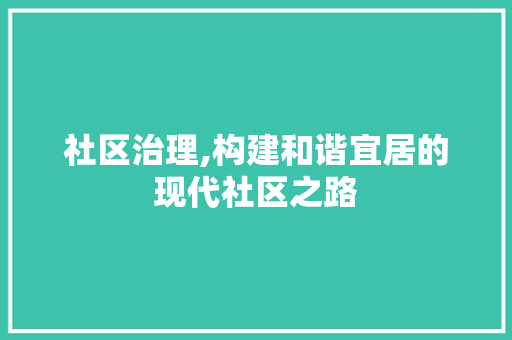 社区治理,构建和谐宜居的现代社区之路