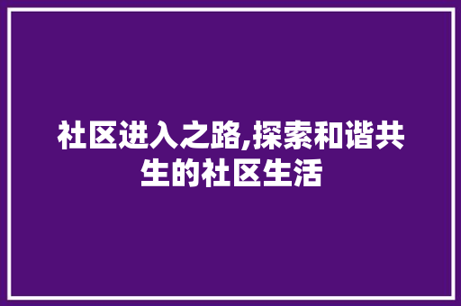 社区进入之路,探索和谐共生的社区生活