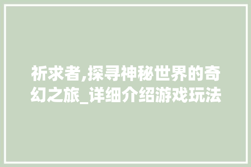 祈求者,探寻神秘世界的奇幻之旅_详细介绍游戏玩法与步骤