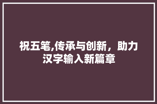 祝五笔,传承与创新，助力汉字输入新篇章