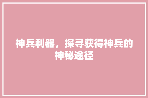 神兵利器,探寻获得神兵的神秘途径 神兵利器,探寻获得神兵的神秘途径