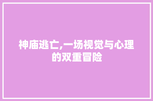 神庙逃亡,一场视觉与心理的双重冒险