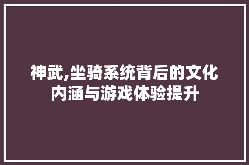 神武,坐骑系统背后的文化内涵与游戏体验提升
