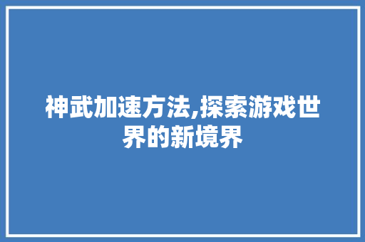 神武加速方法,探索游戏世界的新境界 神武加速方法,探索游戏世界的新境界