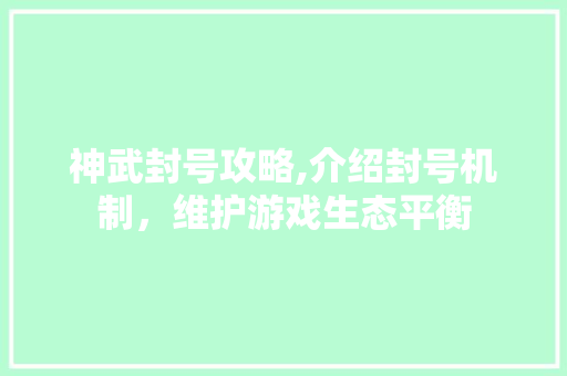 神武封号攻略,介绍封号机制,维护游戏生态平衡 神武封号攻略,介绍封号机制,维护游戏生态平衡