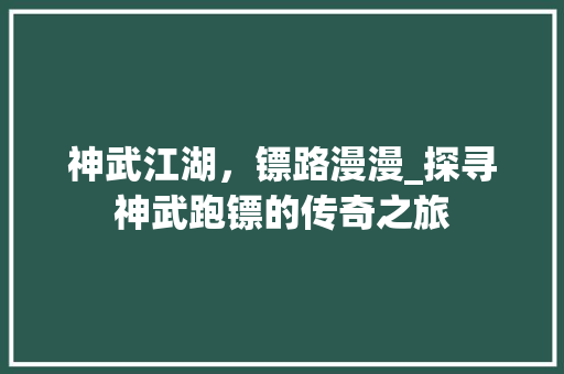 神武江湖，镖路漫漫_探寻神武跑镖的传奇之旅