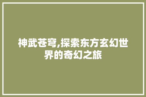 神武苍穹,探索东方玄幻世界的奇幻之旅