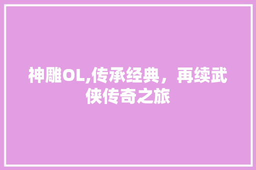 神雕OL,传承经典，再续武侠传奇之旅
