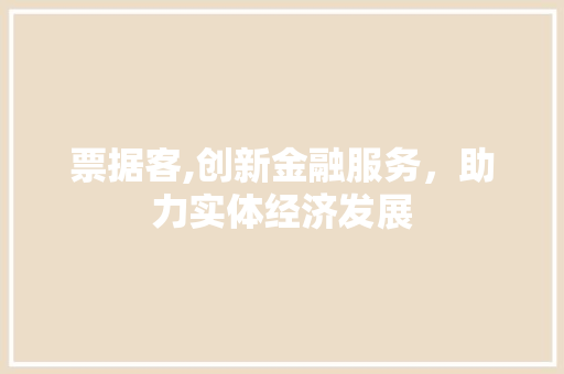 票据客,创新金融服务，助力实体经济发展