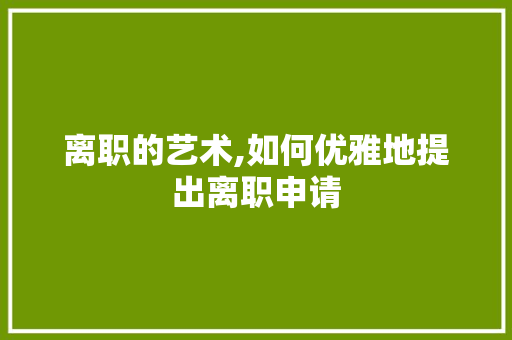 离职的艺术,如何优雅地提出离职申请