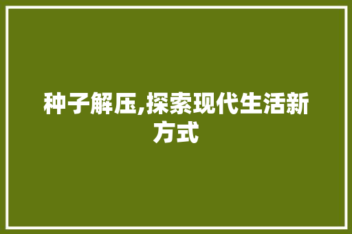种子解压,探索现代生活新方式