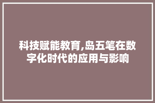科技赋能教育,岛五笔在数字化时代的应用与影响