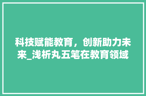 科技赋能教育，创新助力未来_浅析丸五笔在教育领域的应用