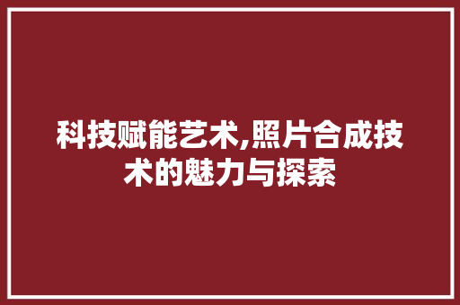 科技赋能艺术,照片合成技术的魅力与探索