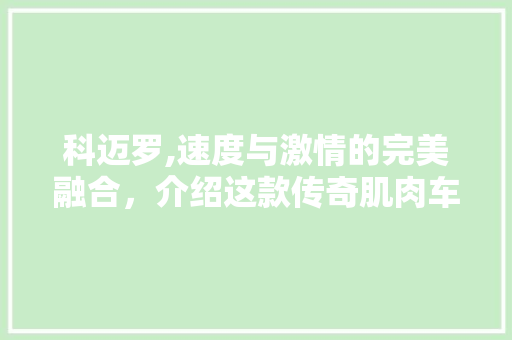 科迈罗,速度与激情的完美融合，介绍这款传奇肌肉车的魅力所在