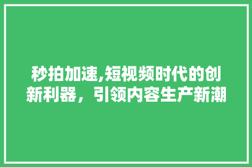 秒拍加速,短视频时代的创新利器，引领内容生产新潮流